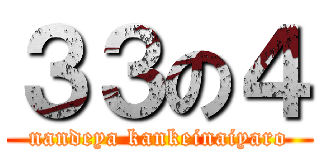 ３３の４ (nandeya kankeinaiyaro)