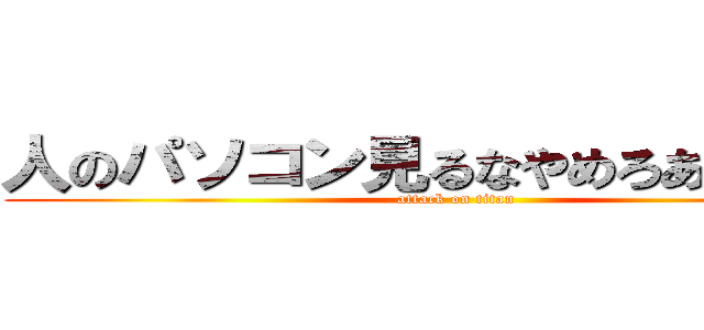 人のパソコン見るなやめろあと助けて (attack on titan)