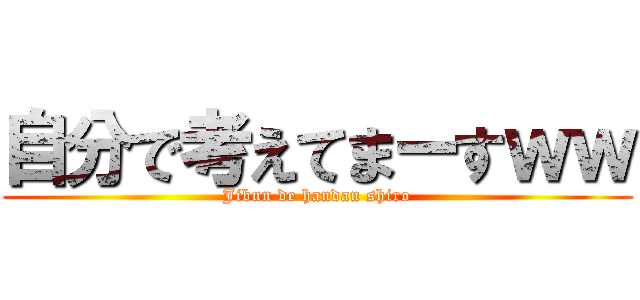 自分で考えてまーすｗｗ (Jibun de handan shiro)