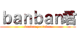 ｂａｎｂａｎ君 (banban youtuber)