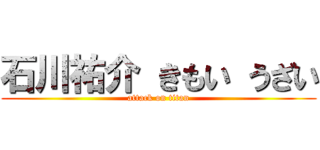 石川祐介 きもい うざい (attack on titan)