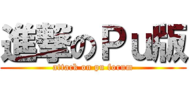 進撃のＰｕ版 (attack on pu forum)