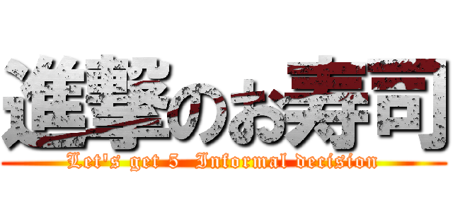 進撃のお寿司 (Let's get 5  Informal decision)