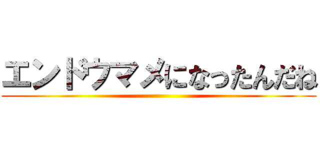 エンドウマメになったんだね ()