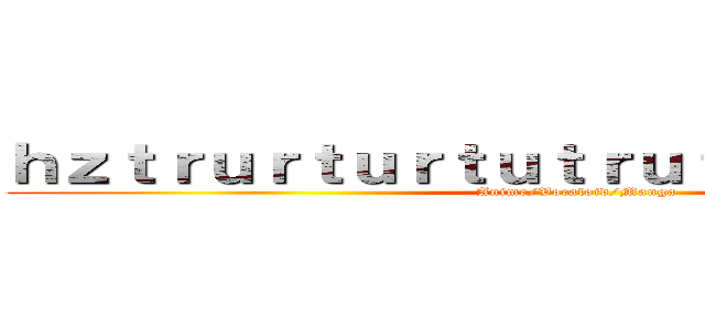 ｈｚｔｒｕｒｔｕｒｔｕｔｒｕｔｒｕｔｒｕｒｔｕｒ (Anime/Vocaloid/Manga)