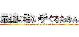 最強の歌い手ぐるたみん (strong on utaiteglutamln)