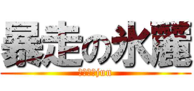 暴走の氷麗 (浚さらうjun)