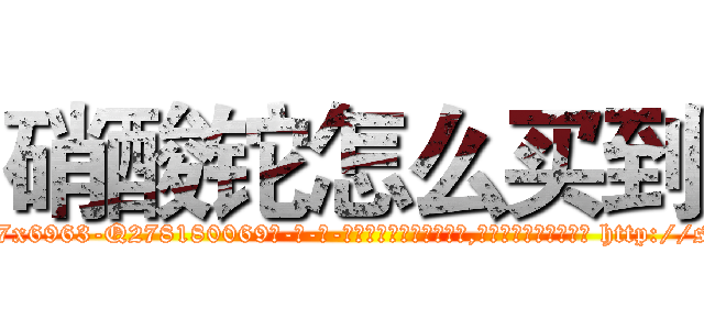 硝酸铊怎么买到 (硝酸铊怎么买到【电-186x2687x6963-Q278180069元-吉-药-业】我们做的是长期生意,靠的是老客户长期支持 http://sngk.net/VFwsjd
)