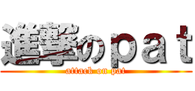 進撃のｐａｔ (attack on pat)