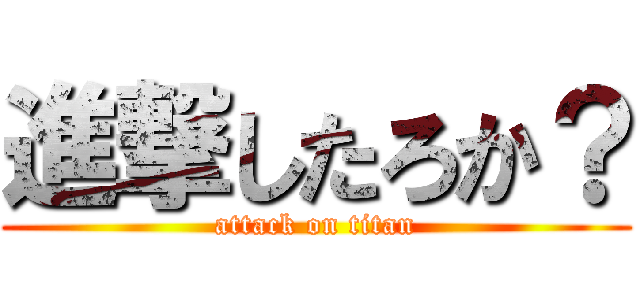 進撃したろか？ (attack on titan)