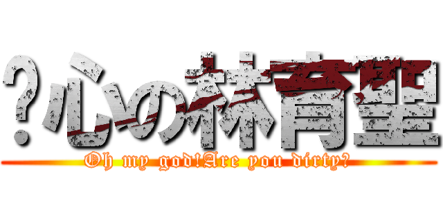 噁心の林育聖 (Oh my god!Are you dirty?)