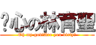 噁心の林育聖 (Oh my god!Are you dirty?)