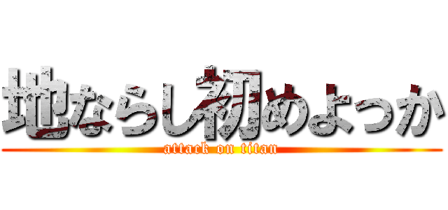 地ならし初めよっか (attack on titan)