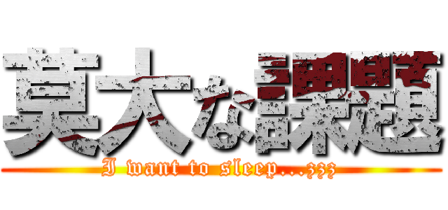莫大な課題 (I want to sleep...zzz)