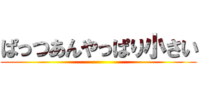 ぱっつあんやっぱり小さい ()