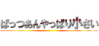 ぱっつあんやっぱり小さい ()