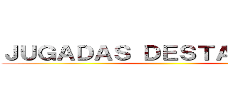 ＪＵＧＡＤＡＳ ＤＥＳＴＡＣＡＤＡＳ ()
