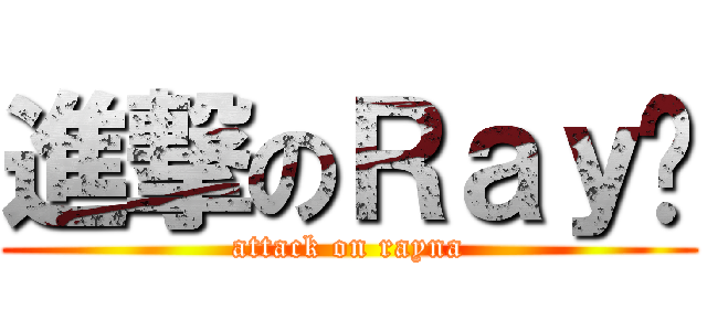 進撃のＲａｙ㮈 (attack on rayna)