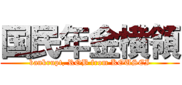 国民年金横領 (bankrupt, ROB from KOUSEI)