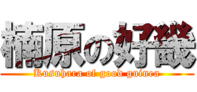 楠原の好畿 (Kusuhara of good guinea)