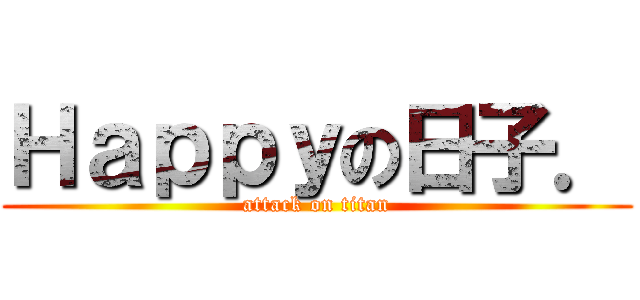 Ｈａｐｐｙの日子． (attack on titan)