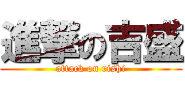 進撃の吉盛 (attack on rishi)