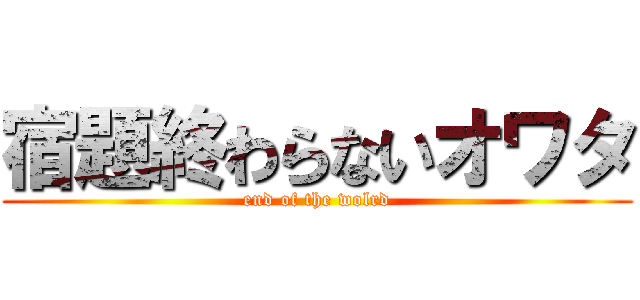 宿題終わらないオワタ (end of the wolrd)