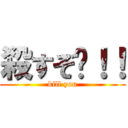 殺すぞ〜！！ (kill you)