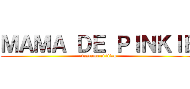 ＭＡＭＡ ＤＥ ＰＩＮＫＩＥ (atascame el titan)