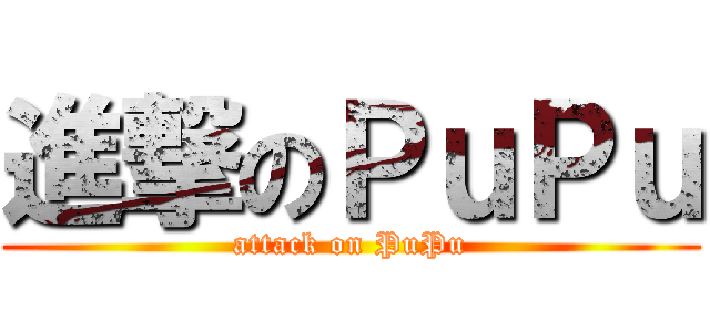 進撃のＰｕＰｕ (attack on PuPu)