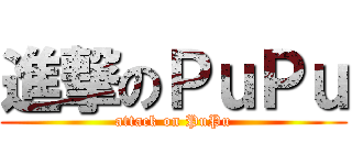 進撃のＰｕＰｕ (attack on PuPu)