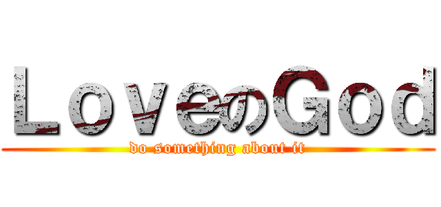 ＬｏｖｅのＧｏｄ (do something about it)