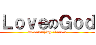 ＬｏｖｅのＧｏｄ (do something about it)