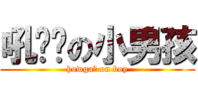吼嘎嘎の小男孩 (howga² on boy)