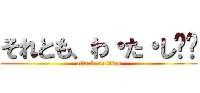 それとも、わ・た・し❤️ (attack on titan)