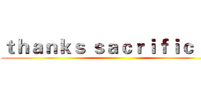 ｔｈａｎｋｓ ｓａｃｒｉｆｉｃｉｎｇ ()