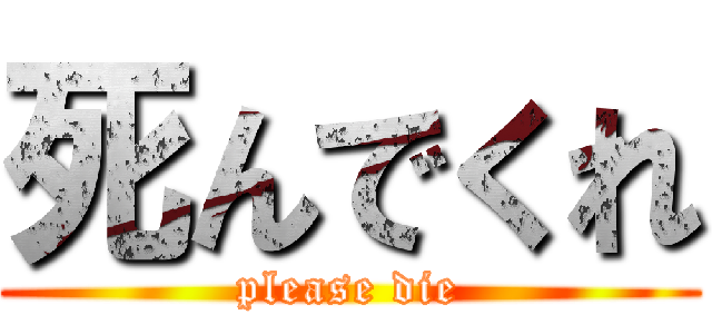 死んでくれ (please die)