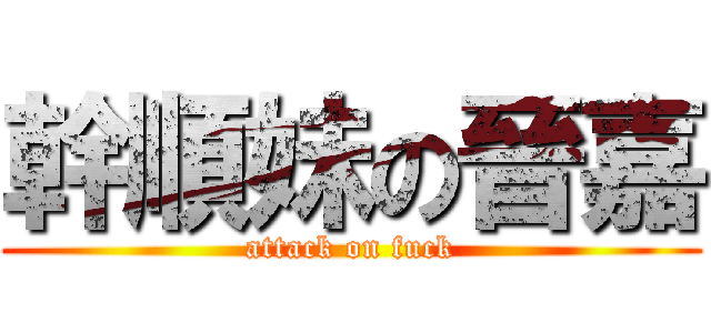 幹順妹の晉嘉 (attack on fuck)