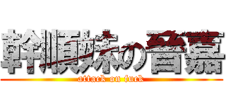 幹順妹の晉嘉 (attack on fuck)