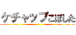 ケチャップこぼした ()