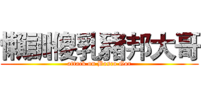 懶訓傻乳豬邦大哥 (attack on Bosco Gor)