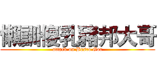 懶訓傻乳豬邦大哥 (attack on Bosco Gor)