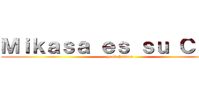 Ｍｉｋａｓａ ｅｓ ｓｕ Ｃａｓａ (good humor)