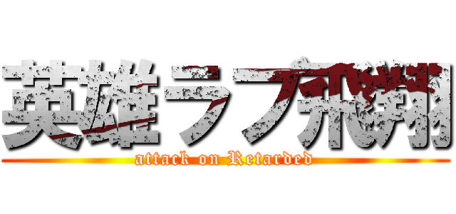 英雄ラブ飛翔 (attack on Retarded)