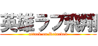 英雄ラブ飛翔 (attack on Retarded)