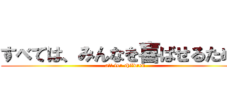 すべては、みんなを喜ばせるために (all for children)