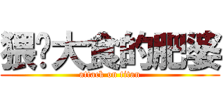 猥琐大食的肥婆 (attack on titan)