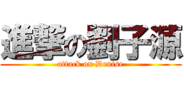 進撃の劉子源 (attack on Denise)