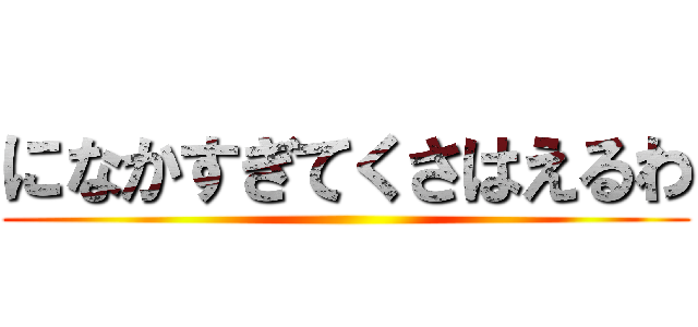 になかすぎてくさはえるわ ()