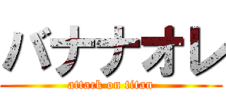 バナナオレ (attack on titan)